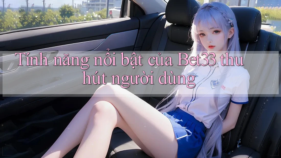 Tính năng nổi bật của Bet33 thu hút người dùng