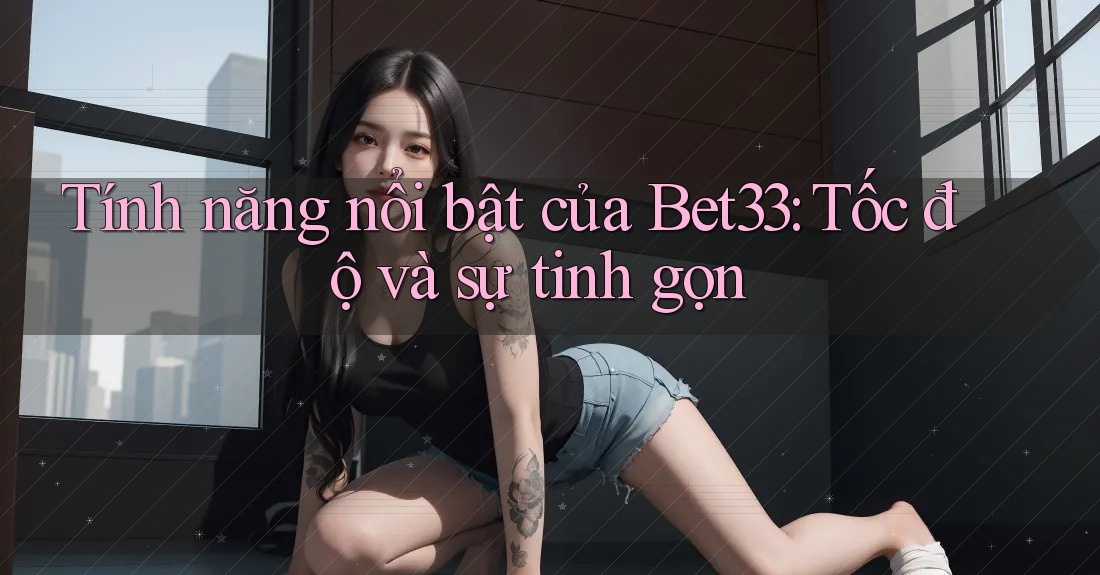 Tính năng nổi bật của Bet33: Tốc độ và sự tinh gọn