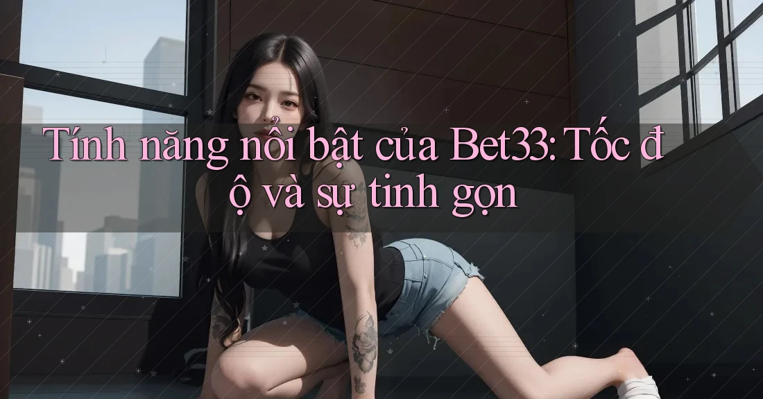 Tính năng nổi bật của Bet33: Tốc độ và sự tinh gọn