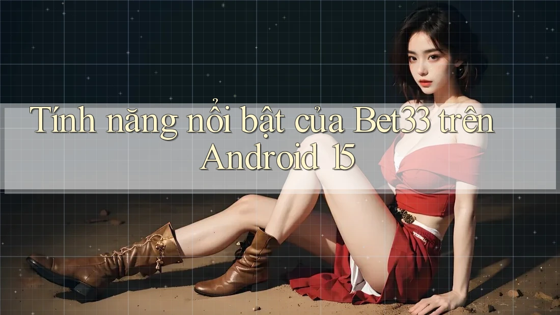 Tính năng nổi bật của Bet33 trên Android 15