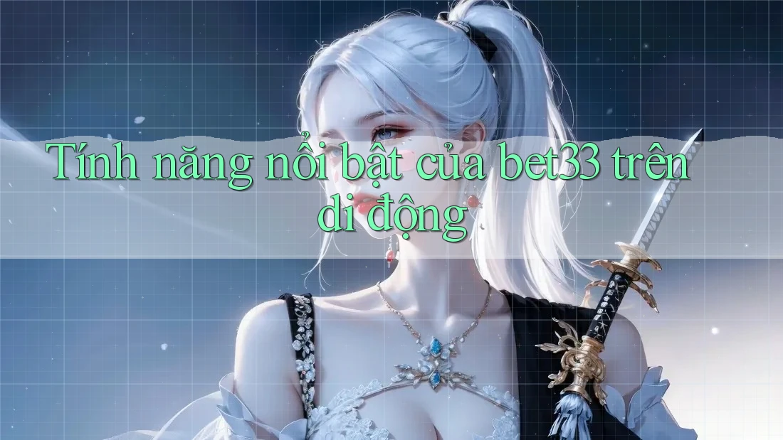Tính năng nổi bật của bet33 trên di động