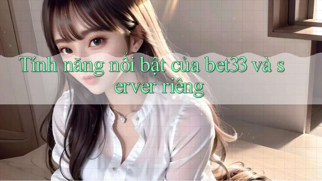 Tính năng nổi bật của bet33 và server riêng Tính năng nổi bật của bet33 và server riêng