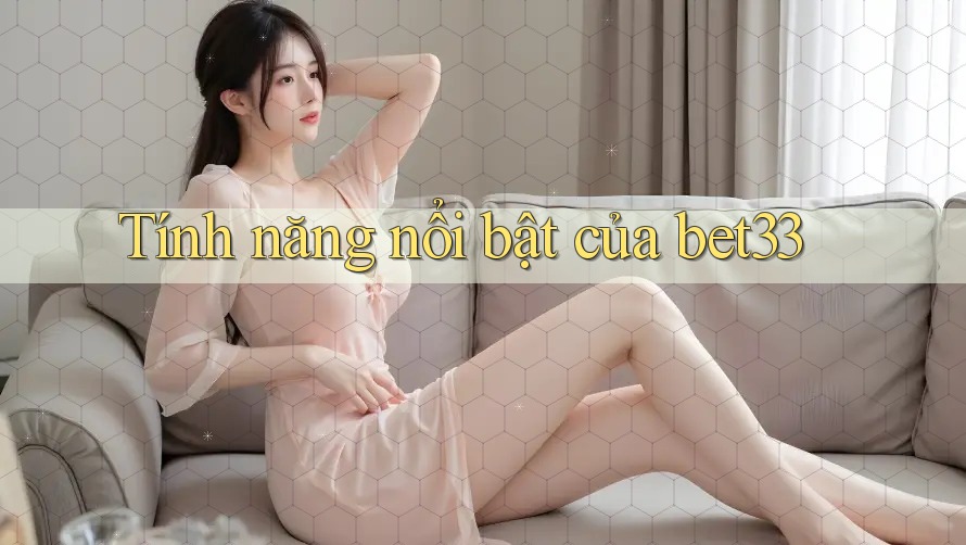 Tính năng nổi bật của bet33 Tính năng nổi bật của bet33