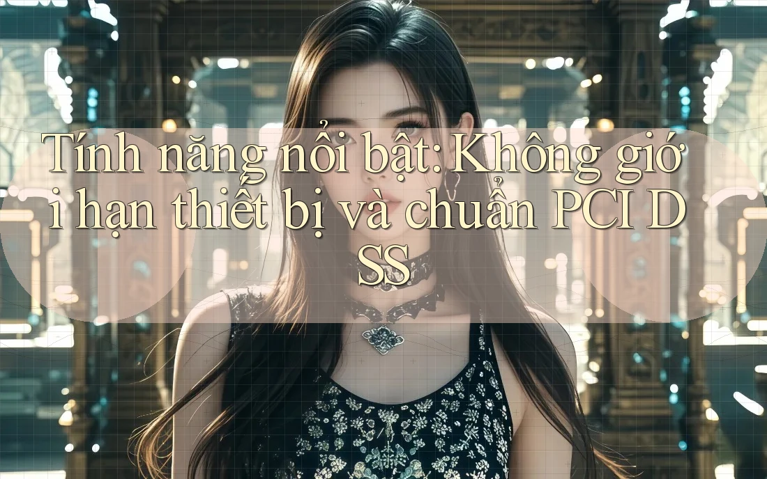 Tính năng nổi bật: Không giới hạn thiết bị và chuẩn PCI DSS