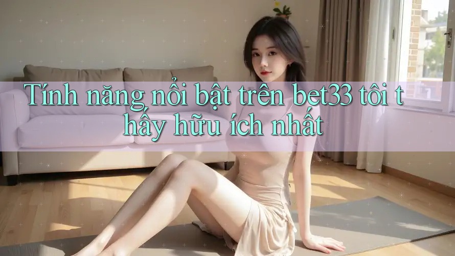 Tính năng nổi bật trên bet33 tôi thấy hữu ích nhất