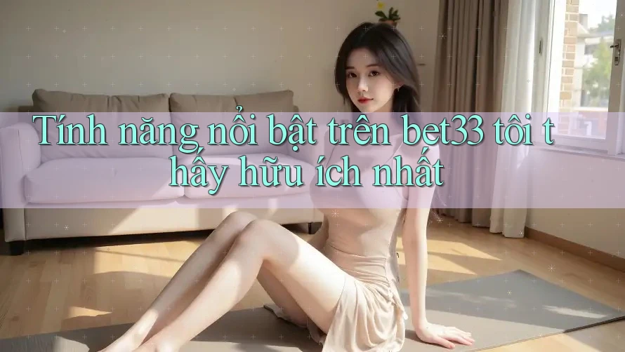 Tính năng nổi bật trên bet33 tôi thấy hữu ích nhất