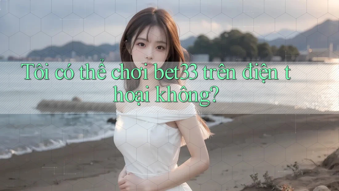 Tôi có thể chơi bet33 trên điện thoại không? Tôi có thể chơi bet33 trên điện thoại không?