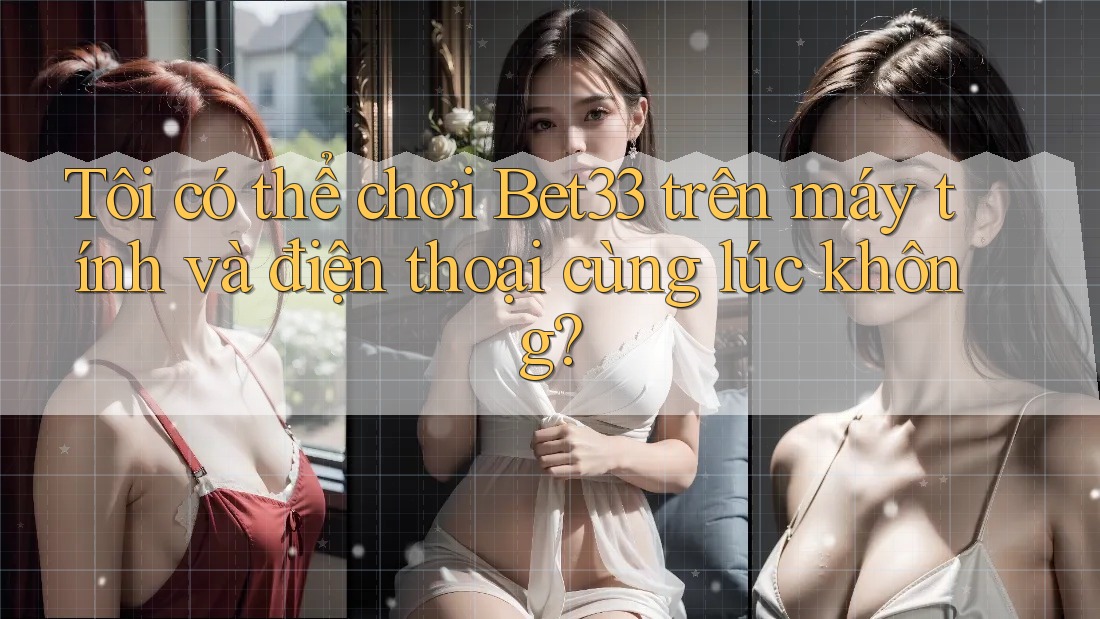 Tôi có thể chơi Bet33 trên máy tính và điện thoại cùng lúc không? Tôi có thể chơi Bet33 trên máy tính và điện thoại cùng lúc không?