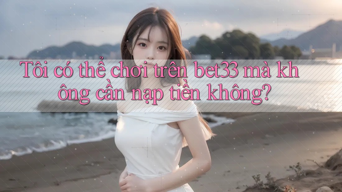 Tôi có thể chơi trên bet33 mà không cần nạp tiền không?