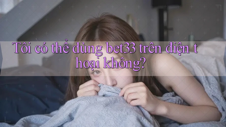 Tôi có thể dùng bet33 trên điện thoại không? Tôi có thể dùng bet33 trên điện thoại không?