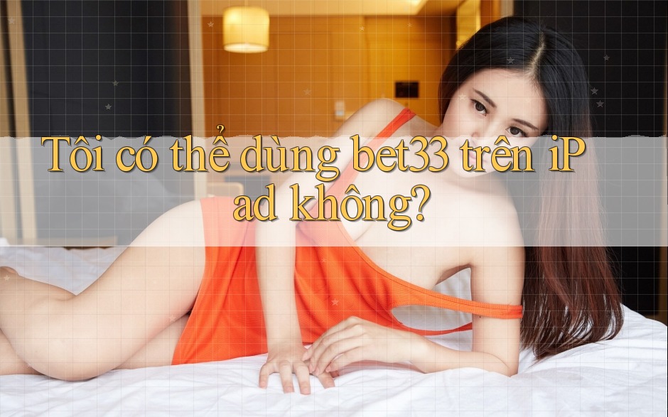 Tôi có thể dùng bet33 trên iPad không?