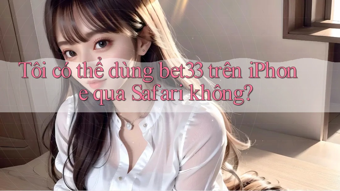 Tôi có thể dùng bet33 trên iPhone qua Safari không?