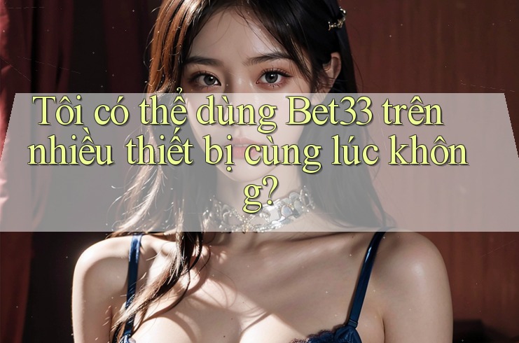 Tôi có thể dùng Bet33 trên nhiều thiết bị cùng lúc không?