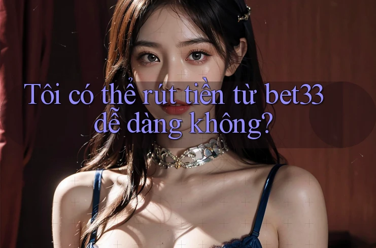 Tôi có thể rút tiền từ bet33 dễ dàng không?