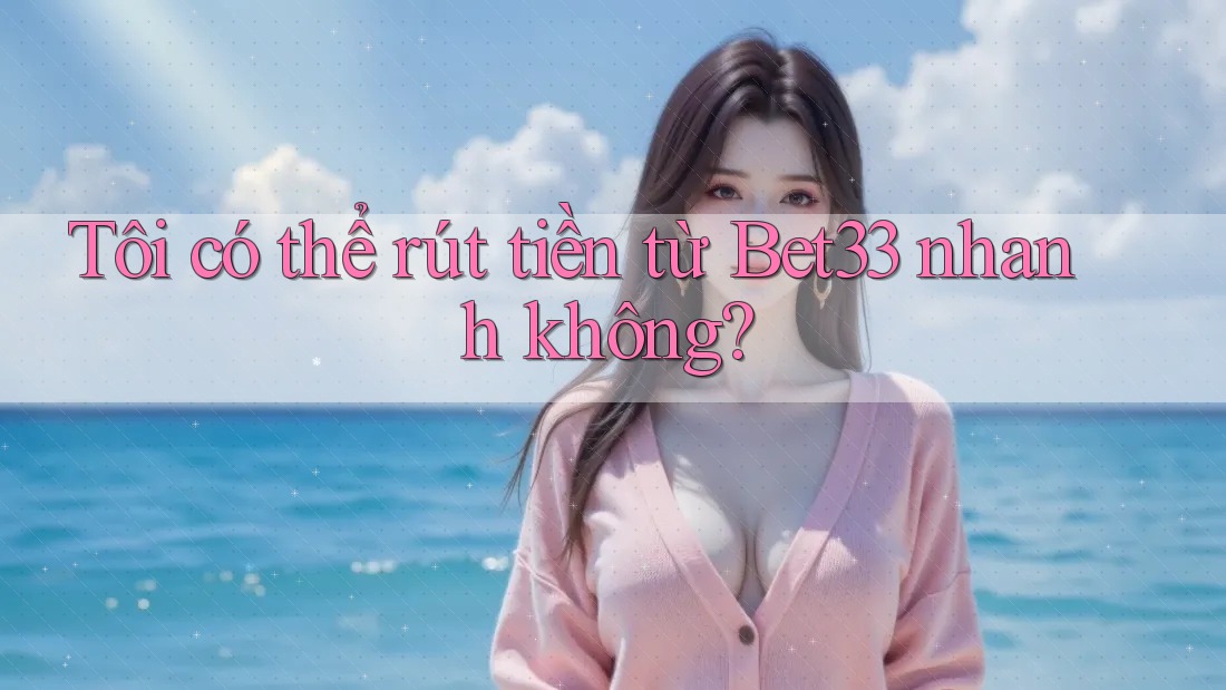 Tôi có thể rút tiền từ Bet33 nhanh không? Tôi có thể rút tiền từ Bet33 nhanh không?