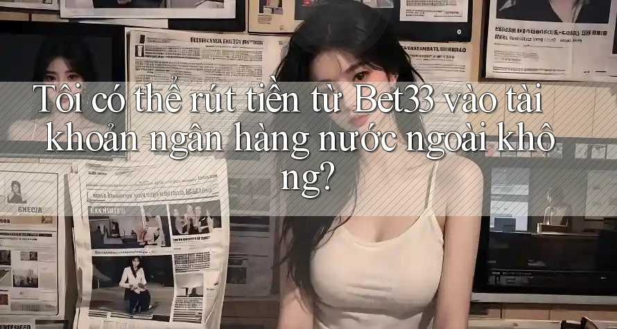Tôi có thể rút tiền từ Bet33 vào tài khoản ngân hàng nước ngoài không? Tôi có thể rút tiền từ Bet33 vào tài khoản ngân hàng nước ngoài không?