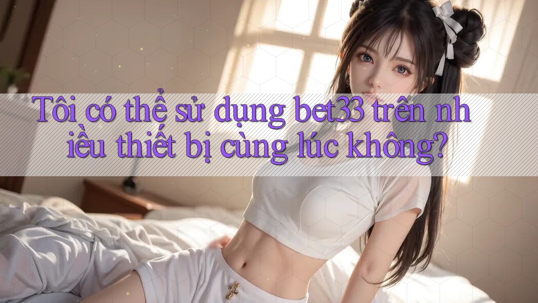 Tôi có thể sử dụng bet33 trên nhiều thiết bị cùng lúc không?