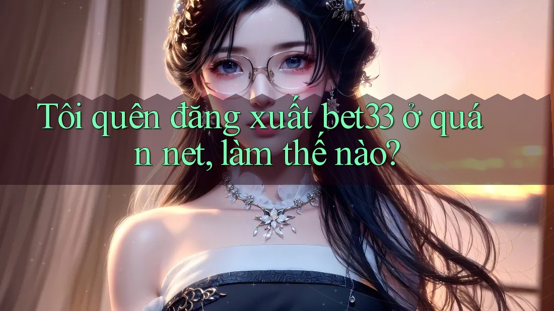 Tôi quên đăng xuất bet33 ở quán net, làm thế nào?