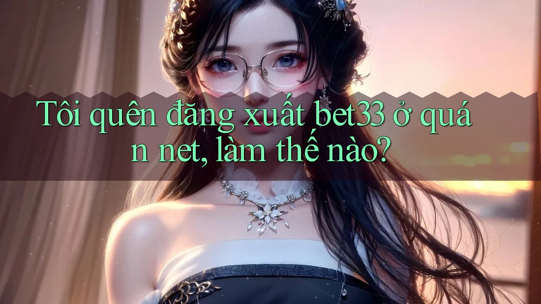 Tôi quên đăng xuất bet33 ở quán net, làm thế nào? Tôi quên đăng xuất bet33 ở quán net, làm thế nào?