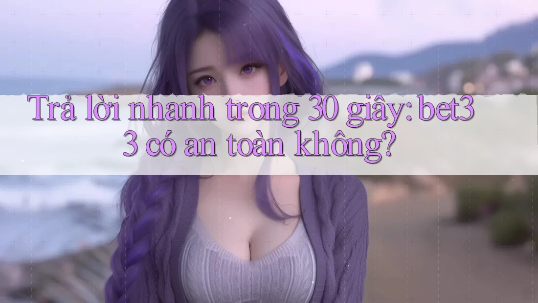 Trả lời nhanh trong 30 giây: bet33 có an toàn không?