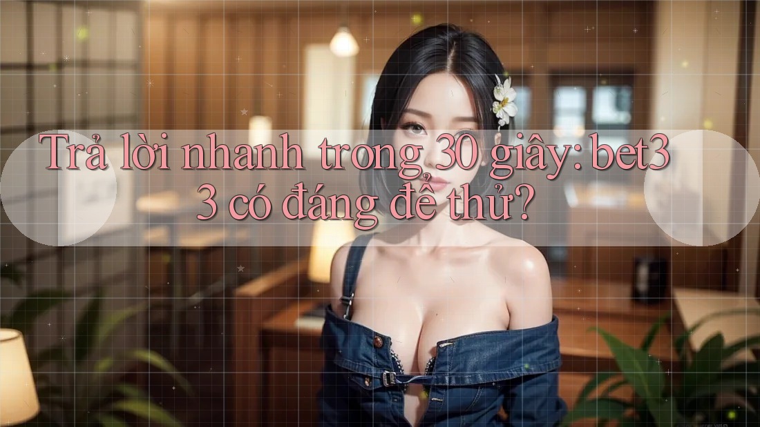 Trả lời nhanh trong 30 giây: Bet33 có đáng để thử?