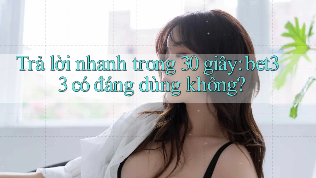 Trả lời nhanh trong 30 giây: bet33 có đáng dùng không?