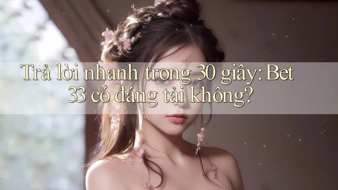 Trả lời nhanh trong 30 giây: Bet33 có đáng tải không?