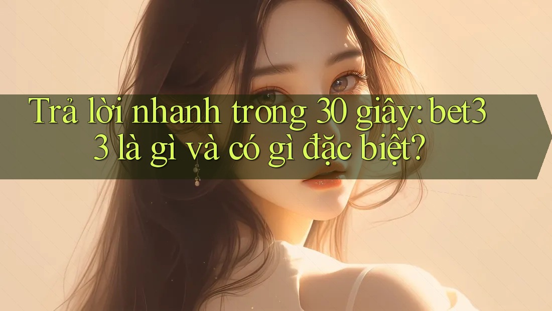 Trả lời nhanh trong 30 giây: bet33 là gì và có gì đặc biệt?