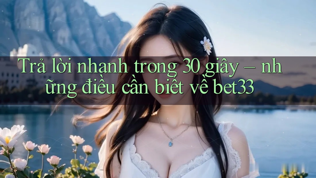 Trả lời nhanh trong 30 giây – những điều cần biết về bet33 Trả lời nhanh trong 30 giây – những điều cần biết về bet33