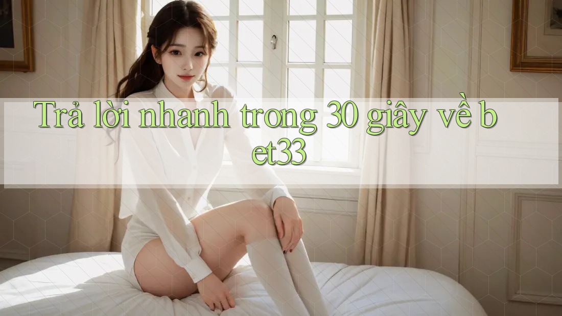 Trả lời nhanh trong 30 giây về bet33