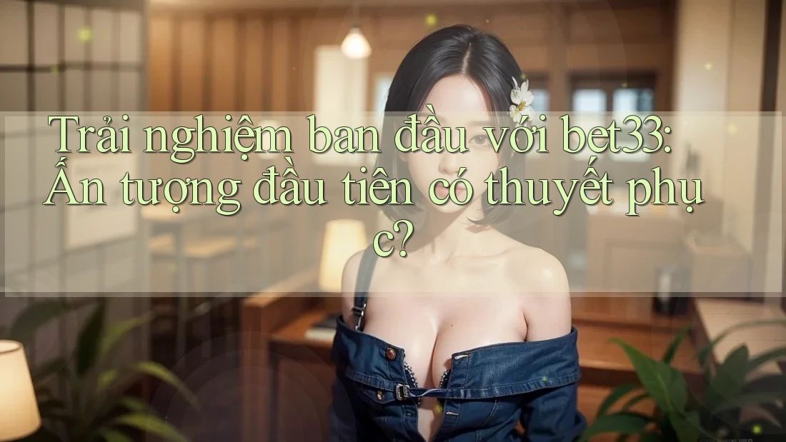 Trải nghiệm ban đầu với bet33: Ấn tượng đầu tiên có thuyết phục?