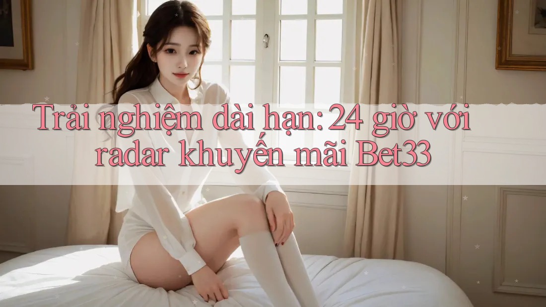 Trải nghiệm dài hạn: 24 giờ với radar khuyến mãi Bet33 Trải nghiệm dài hạn: 24 giờ với radar khuyến mãi Bet33