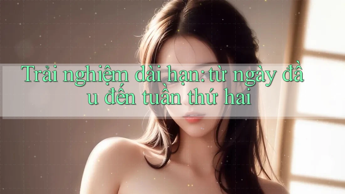 Trải nghiệm dài hạn: Từ ngày đầu đến tuần thứ hai