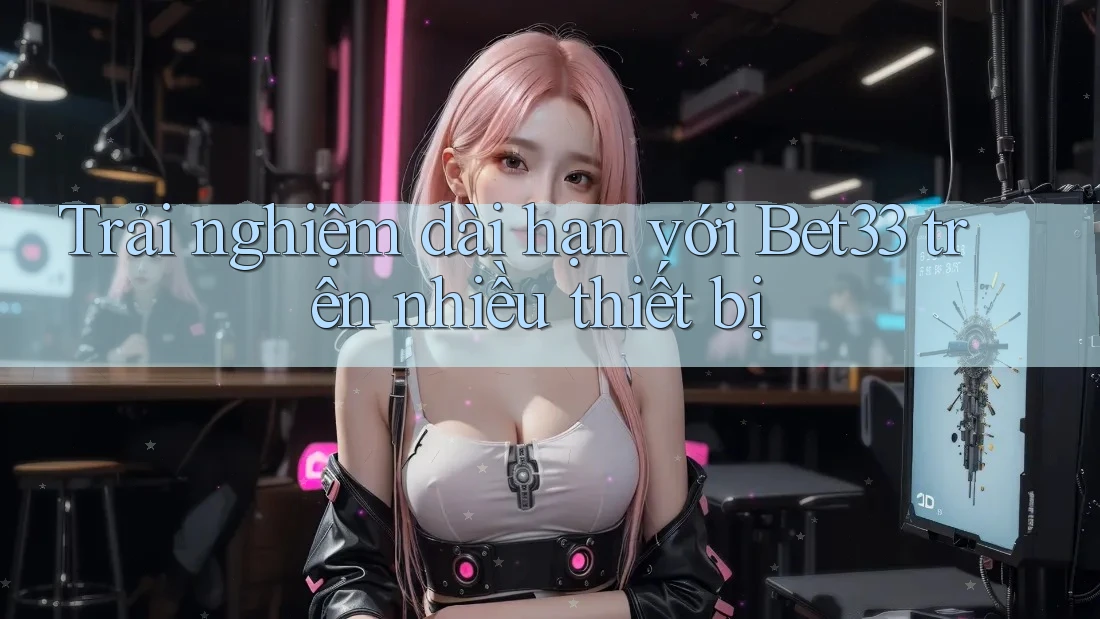 Trải nghiệm dài hạn với Bet33 trên nhiều thiết bị Trải nghiệm dài hạn với Bet33 trên nhiều thiết bị