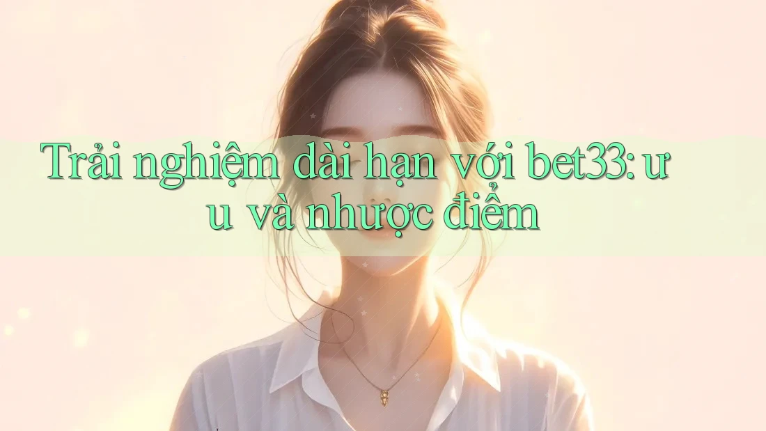 Trải nghiệm dài hạn với bet33: ưu và nhược điểm