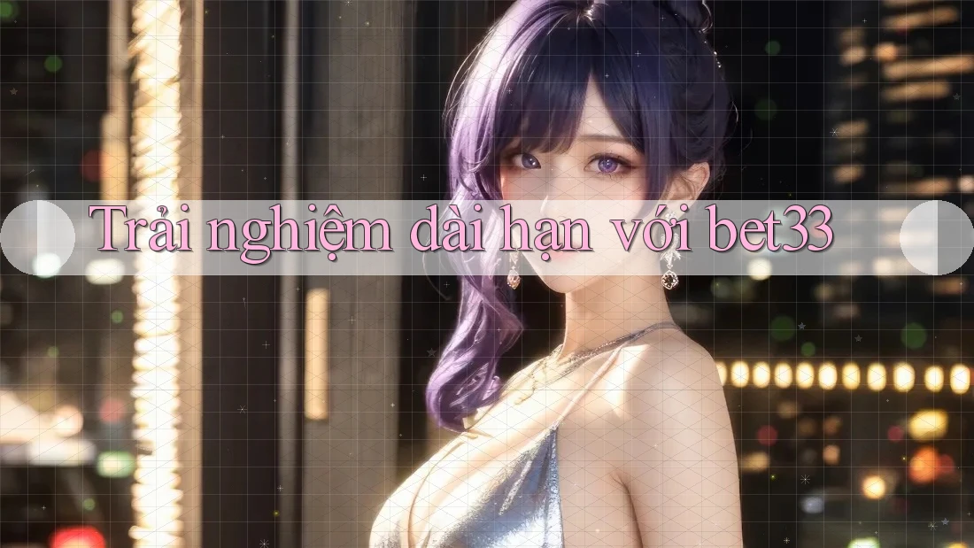 Trải nghiệm dài hạn với bet33