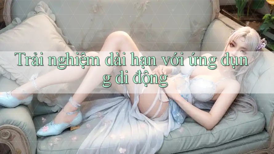 Trải nghiệm dài hạn với ứng dụng di động Trải nghiệm dài hạn với ứng dụng di động