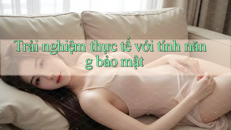 Trải nghiệm thực tế với tính năng bảo mật