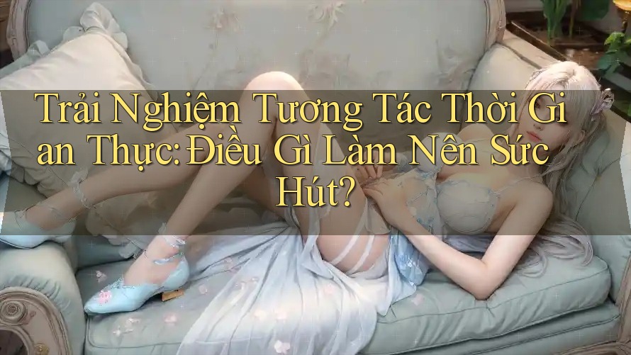 Trải Nghiệm Tương Tác Thời Gian Thực: Điều Gì Làm Nên Sức Hút?