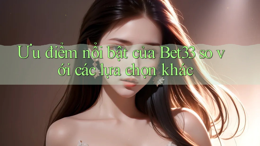 Ưu điểm nổi bật của Bet33 so với các lựa chọn khác