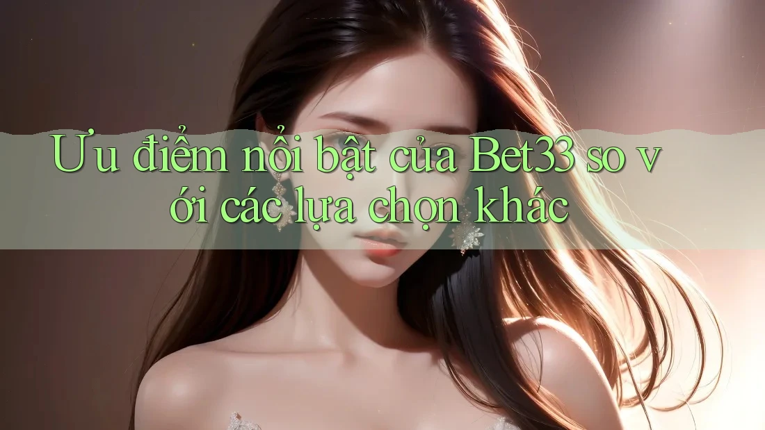 Ưu điểm nổi bật của Bet33 so với các lựa chọn khác