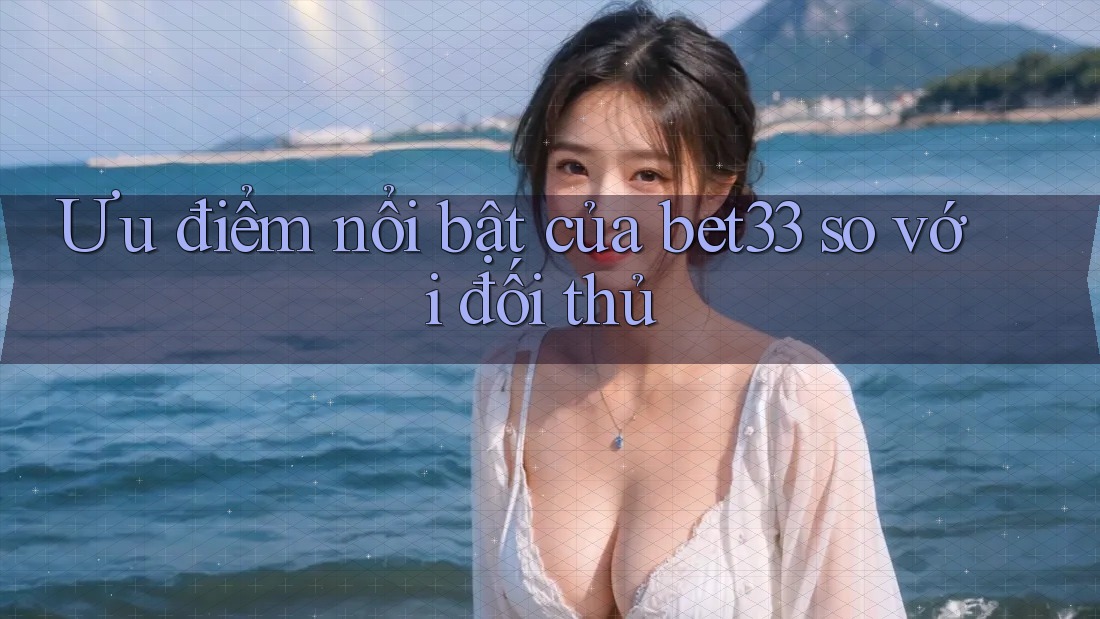 Ưu điểm nổi bật của bet33 so với đối thủ