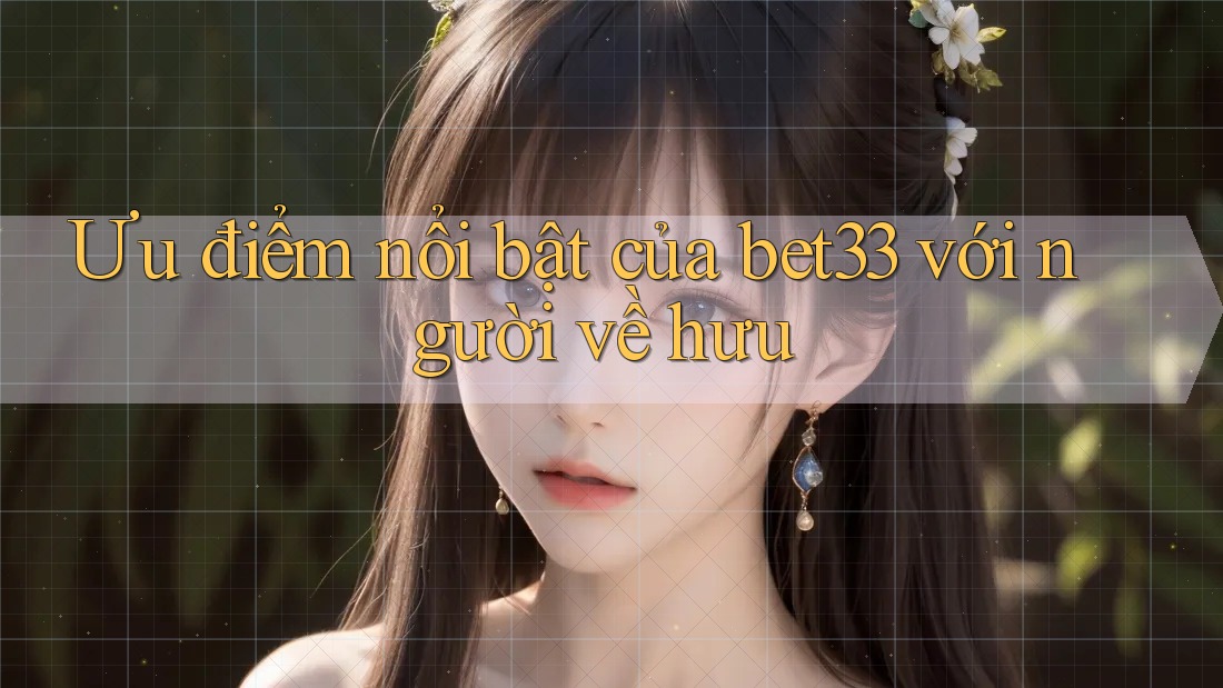 Ưu điểm nổi bật của bet33 với người về hưu