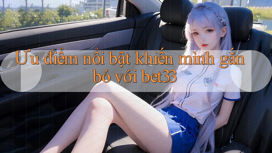 Ưu điểm nổi bật khiến mình gắn bó với bet33