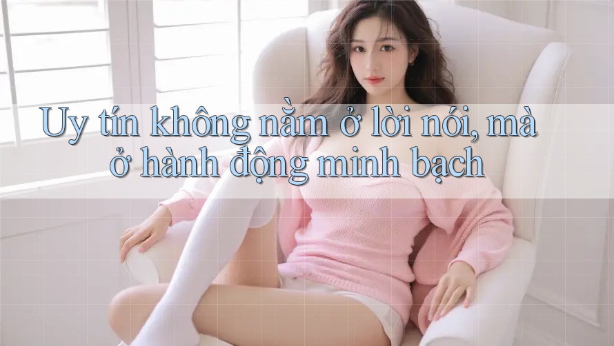 Uy tín không nằm ở lời nói, mà ở hành động minh bạch