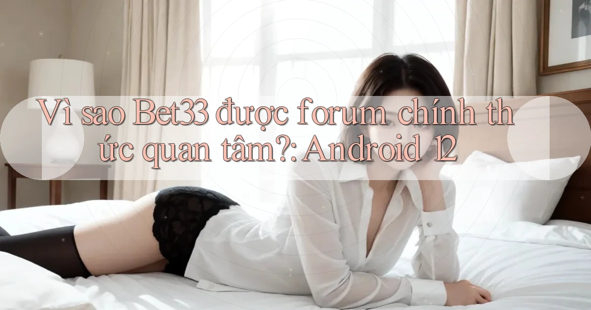 Vì sao Bet33 được forum chính thức quan tâm Android 12