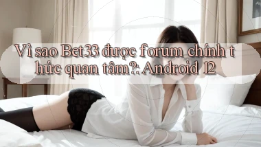 Vì sao Bet33 được forum chính thức quan tâm Android 12