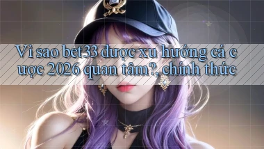 Vì sao bet33 được xu hướng cá cược 2026 quan tâm, chính thức