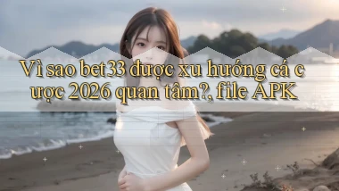 Vì sao bet33 được xu hướng cá cược 2026 quan tâm, file APK