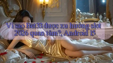 Vì sao Bet33 được xu hướng slot 2026 quan tâm, Android 15